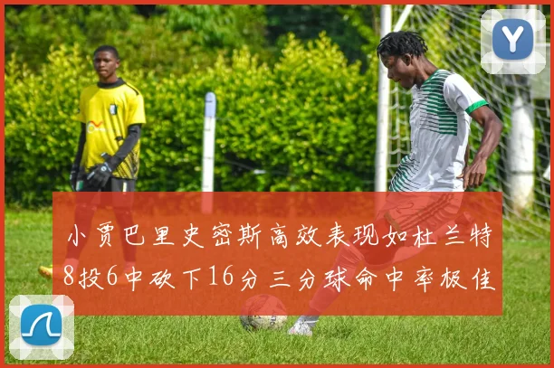 小贾巴里史密斯高效表现如杜兰特8投6中砍下16分三分球命中率极佳