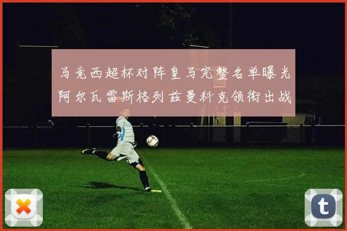 马竞西超杯对阵皇马完整名单曝光阿尔瓦雷斯格列兹曼科克领衔出战