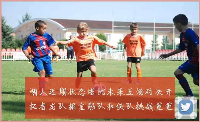 湖人近期状态堪忧未来五场对决开拓者龙队掘金船队和侠队挑战重重