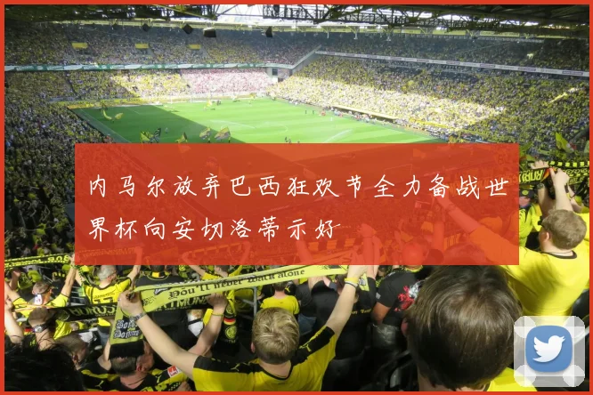 内马尔放弃巴西狂欢节全力备战世界杯向安切洛蒂示好