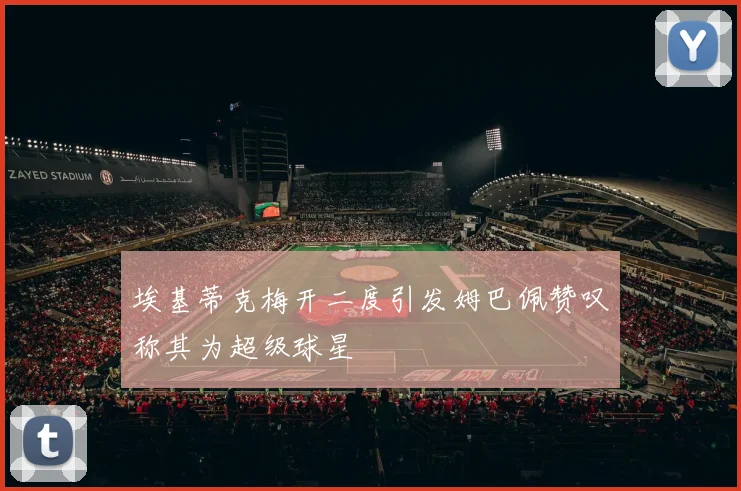 埃基蒂克梅开二度引发姆巴佩赞叹称其为超级球星