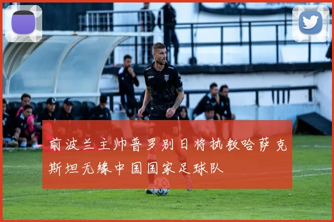 前波兰主帅普罗别日将执教哈萨克斯坦无缘中国国家足球队