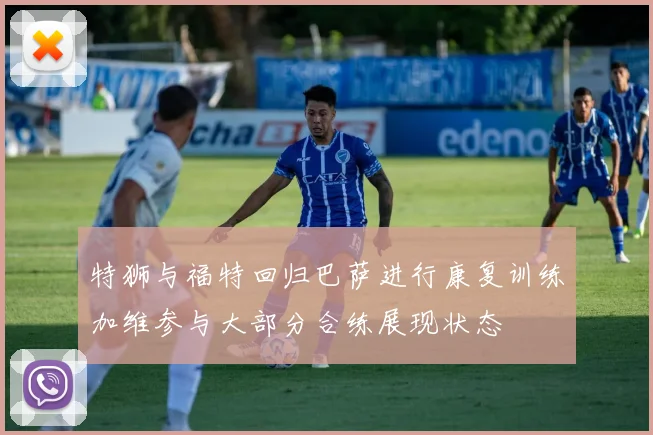 特狮与福特回归巴萨进行康复训练加维参与大部分合练展现状态
