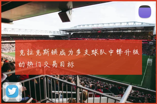 克拉克斯顿成为多支球队中锋升级的热门交易目标