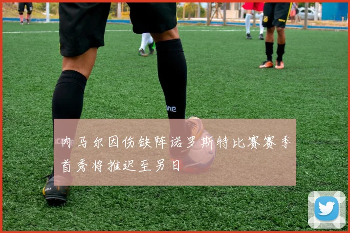 内马尔因伤缺阵诺罗斯特比赛赛季首秀将推迟至另日