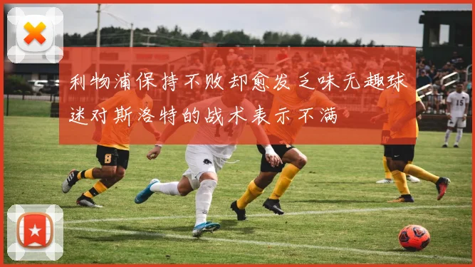 利物浦保持不败却愈发乏味无趣球迷对斯洛特的战术表示不满