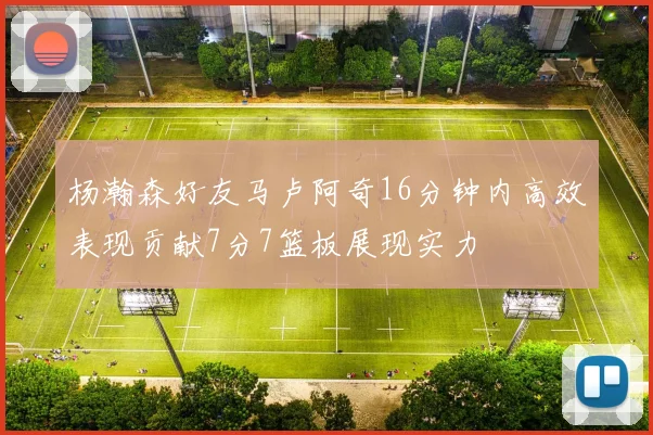 杨瀚森好友马卢阿奇16分钟内高效表现贡献7分7篮板展现实力