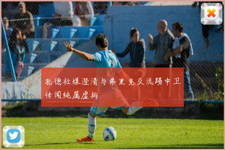 孔德社媒澄清与弗里克交流踢中卫传闻纯属虚构