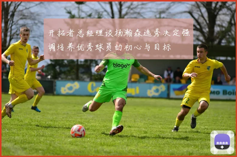 开拓者总经理谈杨瀚森选秀决定强调培养优秀球员的初心与目标
