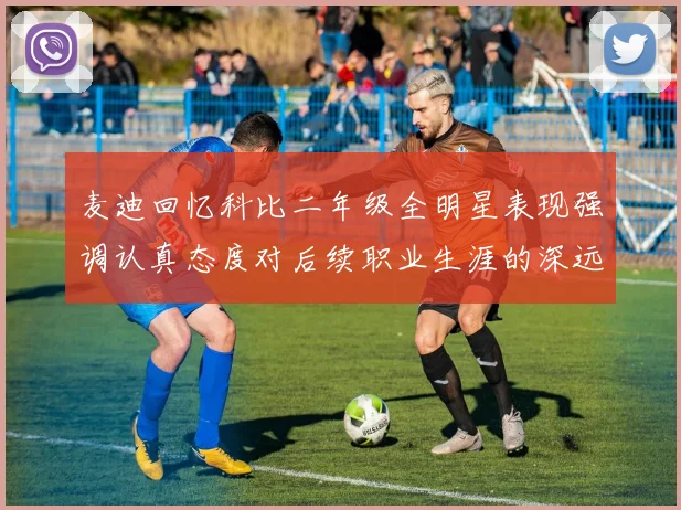 麦迪回忆科比二年级全明星表现强调认真态度对后续职业生涯的深远影响