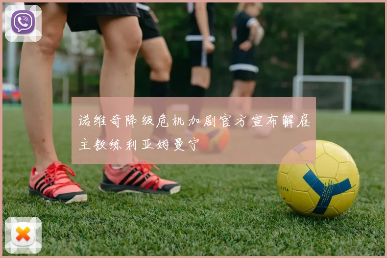 诺维奇降级危机加剧官方宣布解雇主教练利亚姆曼宁