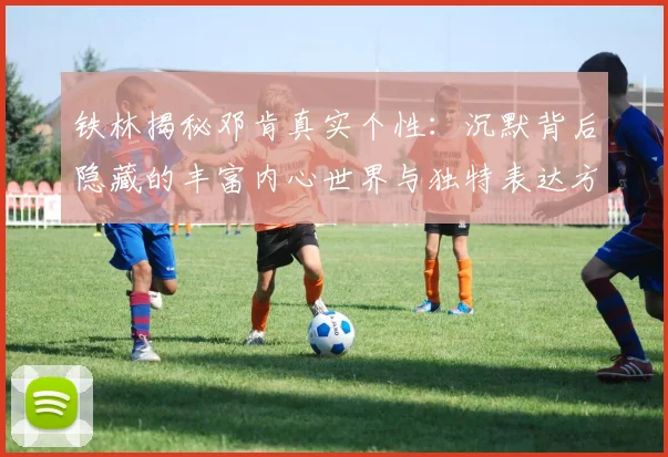 铁林揭秘邓肯真实个性：沉默背后隐藏的丰富内心世界与独特表达方式