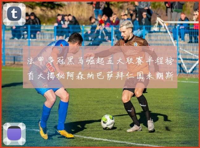 法甲争冠黑马崛起五大联赛半程榜首大揭秘阿森纳巴萨拜仁国米朗斯齐聚巅峰