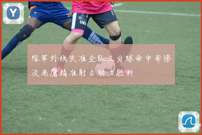 绿军外线失准全队三分球命中率惨淡老鹰精准射击助力胜利
