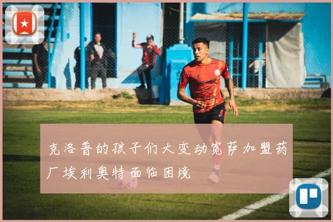 克洛普的孩子们大变动宽萨加盟药厂埃利奥特面临困境