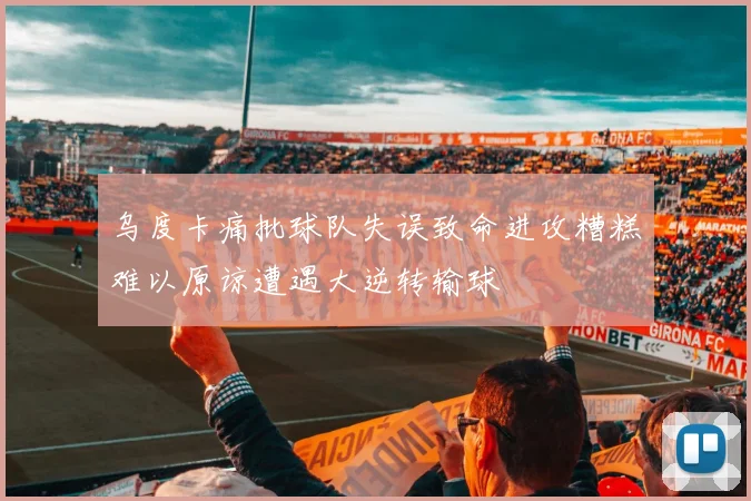乌度卡痛批球队失误致命进攻糟糕难以原谅遭遇大逆转输球