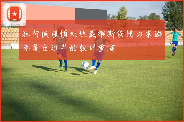 独行侠谨慎处理戴维斯伤情力求避免复出过早的教训重演