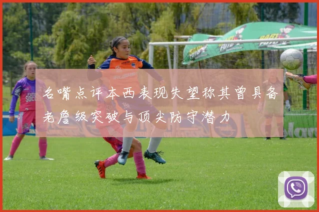 名嘴点评本西表现失望称其曾具备老詹级突破与顶尖防守潜力