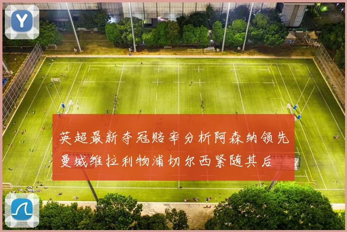 英超最新夺冠赔率分析阿森纳领先曼城维拉利物浦切尔西紧随其后
