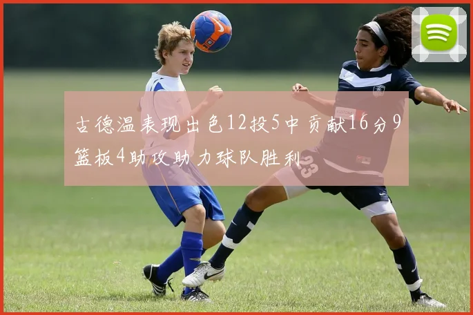 古德温表现出色12投5中贡献16分9篮板4助攻助力球队胜利