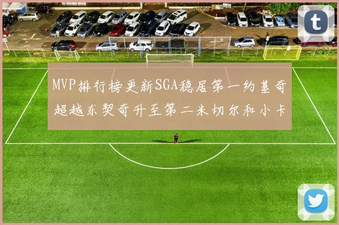 MVP排行榜更新SGA稳居第一约基奇超越东契奇升至第二米切尔和小卡表现引关注