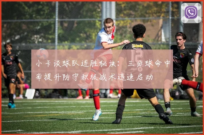 小卡谈球队连胜秘诀：三分球命中率提升防守积极战术迅速启动