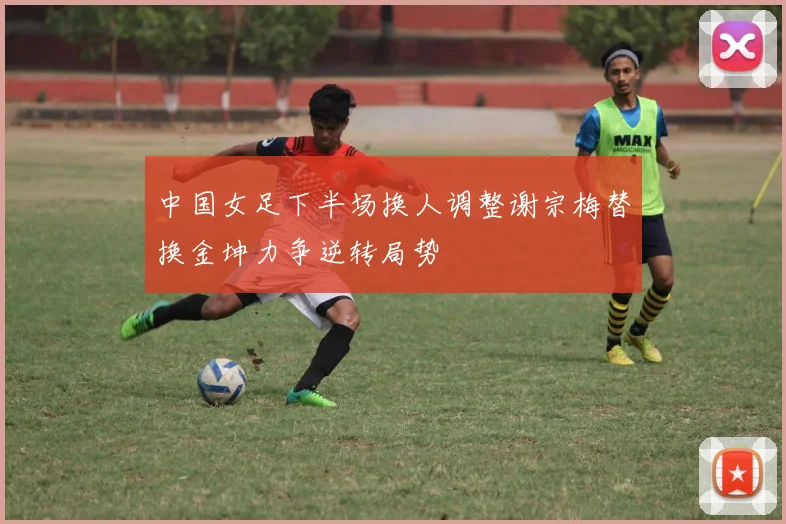 中国女足下半场换人调整谢宗梅替换金坤力争逆转局势