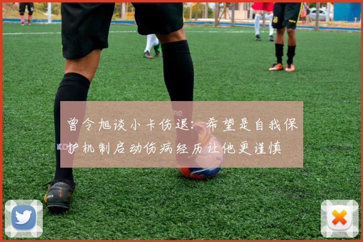 曾令旭谈小卡伤退：希望是自我保护机制启动伤病经历让他更谨慎