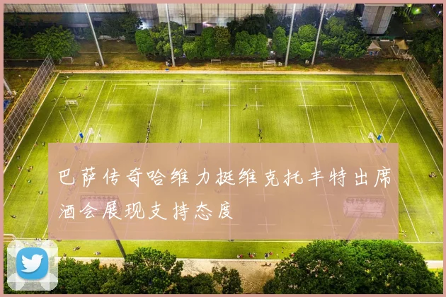 巴萨传奇哈维力挺维克托丰特出席酒会展现支持态度