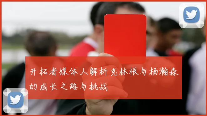 开拓者媒体人解析克林根与杨瀚森的成长之路与挑战
