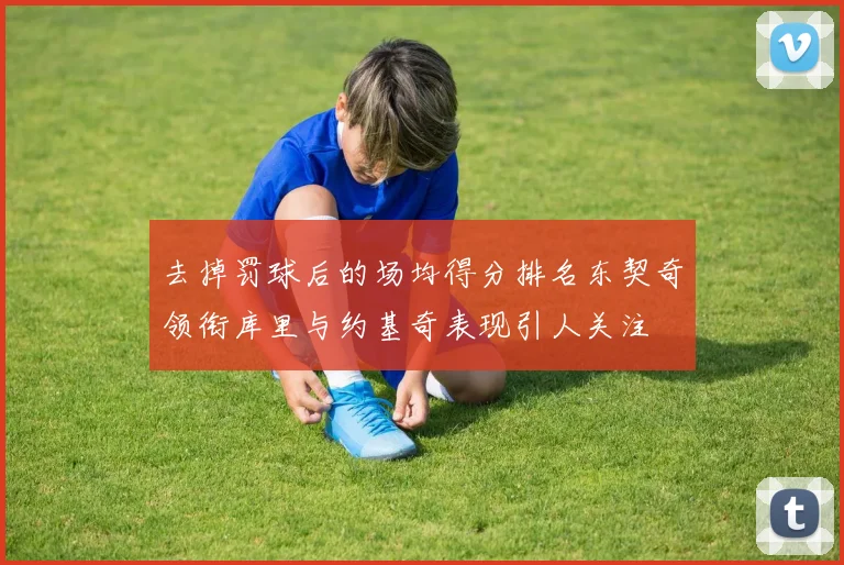 去掉罚球后的场均得分排名东契奇领衔库里与约基奇表现引人关注