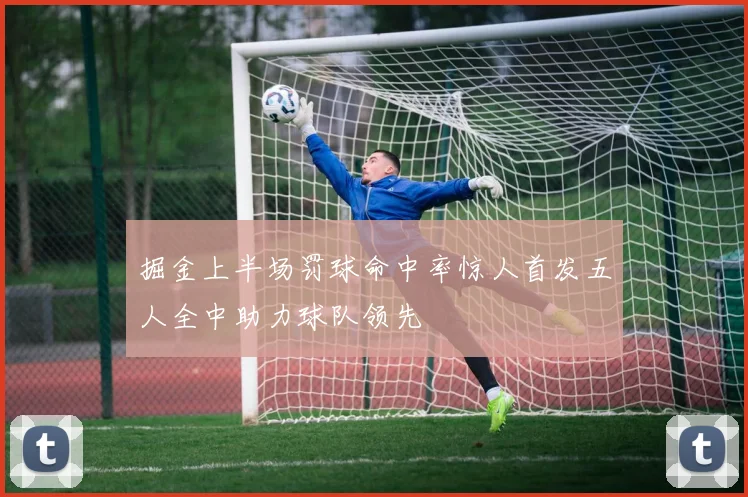 掘金上半场罚球命中率惊人首发五人全中助力球队领先