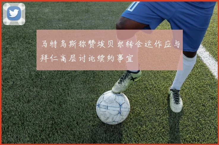 马特乌斯称赞埃贝尔转会运作应与拜仁高层讨论续约事宜